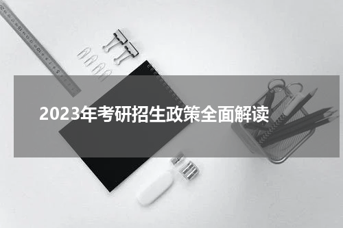  2023年考研招生政策全面解读