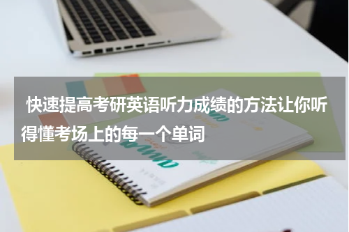  快速提高考研英语听力成绩的方法让你听得懂考场上的每一个单词