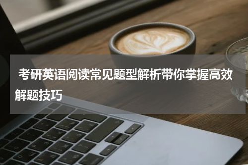  考研英语阅读常见题型解析带你掌握高效解题技巧