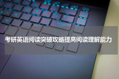  考研英语阅读突破攻略提高阅读理解能力