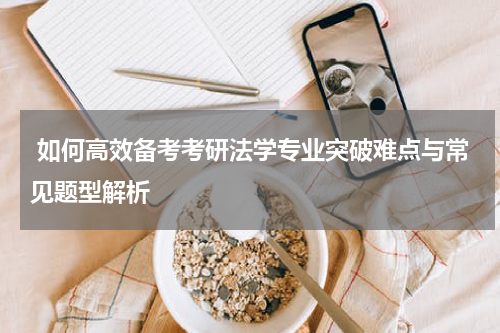  如何高效备考考研法学专业突破难点与常见题型解析