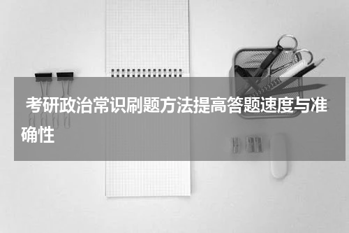  考研政治常识刷题方法提高答题速度与准确性