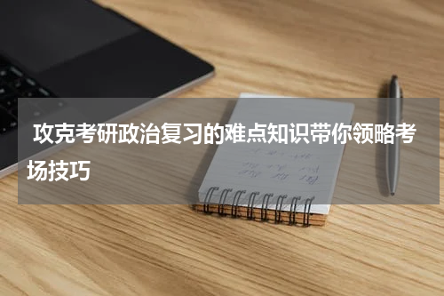  攻克考研政治复习的难点知识带你领略考场技巧