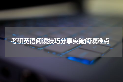  考研英语阅读技巧分享突破阅读难点