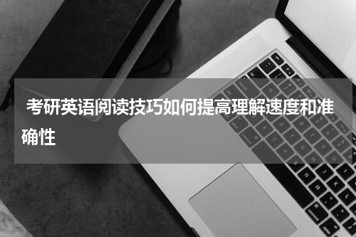  考研英语阅读技巧如何提高理解速度和准确性