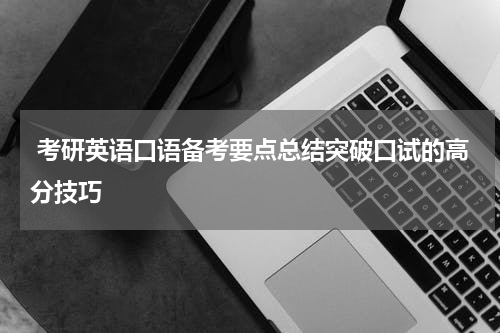  考研英语口语备考要点总结突破口试的高分技巧