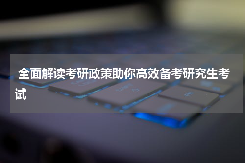  全面解读考研政策助你高效备考研究生考试