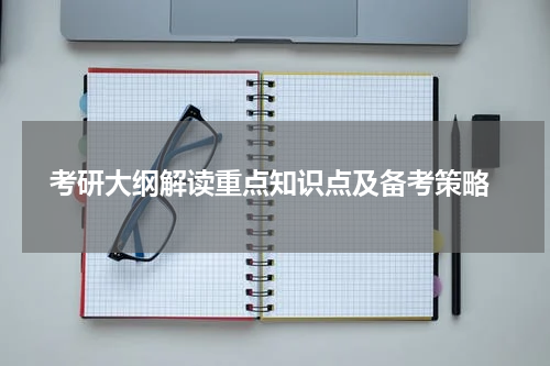  考研大纲解读重点知识点及备考策略