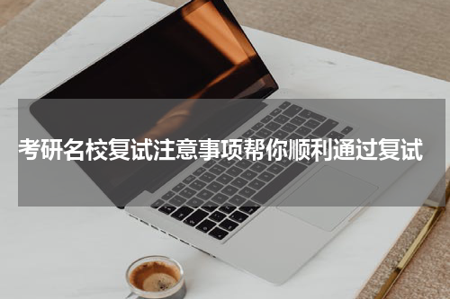  考研名校复试注意事项帮你顺利通过复试