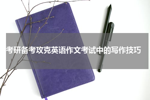  考研备考攻克英语作文考试中的写作技巧