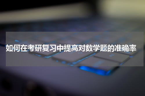 如何在考研复习中提高对数学题的准确率