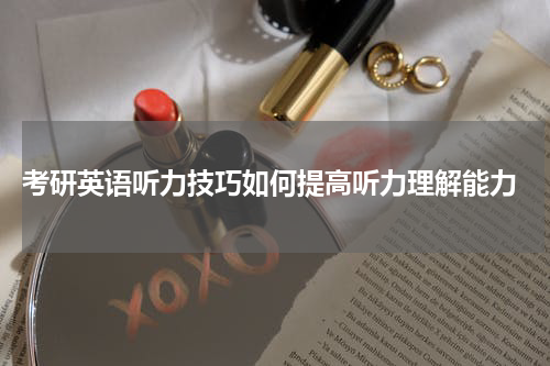  考研英语听力技巧如何提高听力理解能力