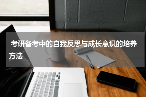  考研备考中的自我反思与成长意识的培养方法