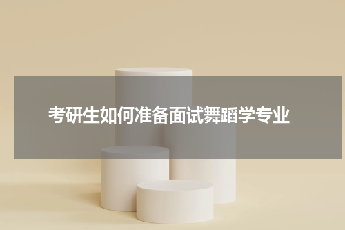  考研生如何准备面试舞蹈学专业