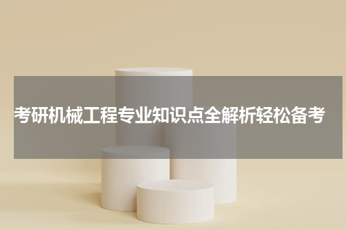  考研机械工程专业知识点全解析轻松备考