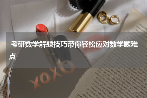  考研数学解题技巧带你轻松应对数学题难点