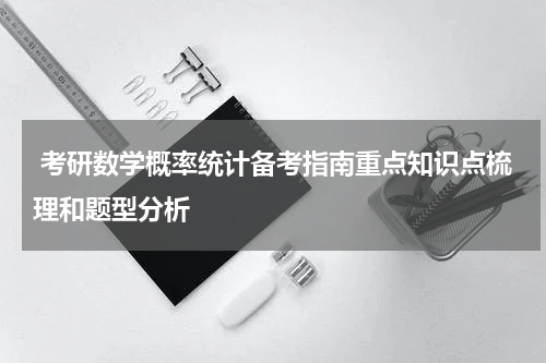  考研数学概率统计备考指南重点知识点梳理和题型分析