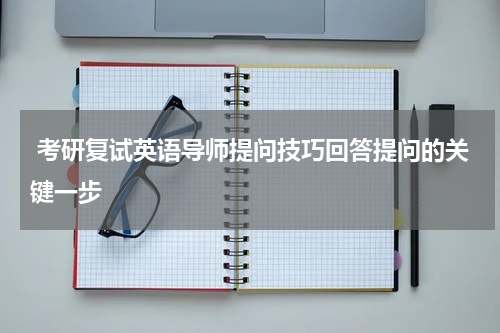  考研复试英语导师提问技巧回答提问的关键一步