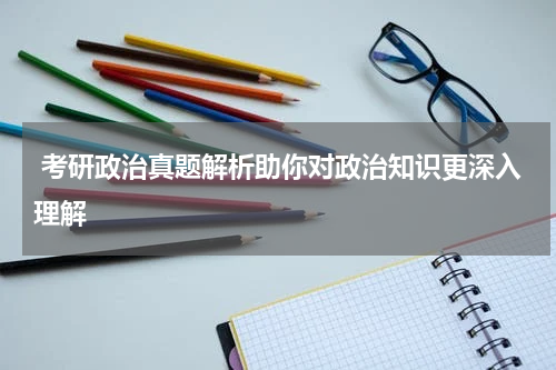  考研政治真题解析助你对政治知识更深入理解