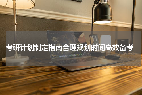  考研计划制定指南合理规划时间高效备考