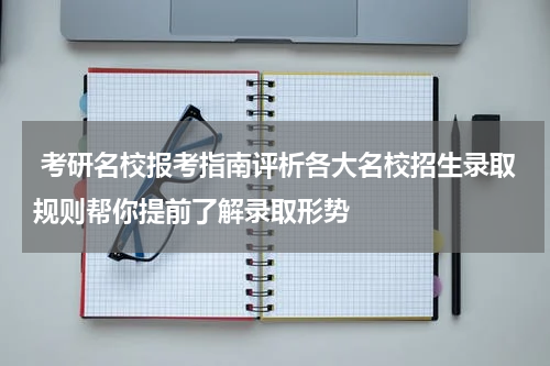  考研名校报考指南评析各大名校招生录取规则帮你提前了解录取形势
