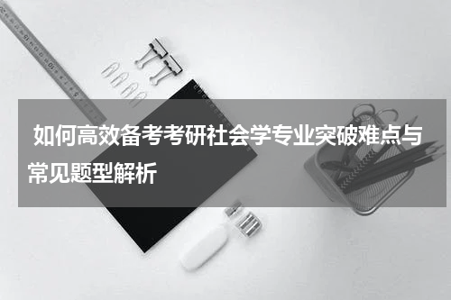  如何高效备考考研社会学专业突破难点与常见题型解析