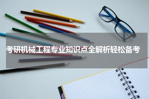  考研机械工程专业知识点全解析轻松备考