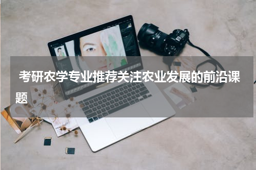  考研农学专业推荐关注农业发展的前沿课题