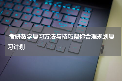  考研数学复习方法与技巧帮你合理规划复习计划