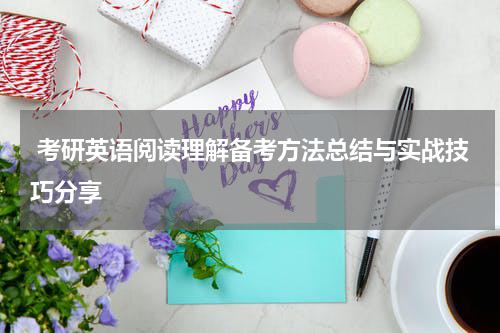  考研英语阅读理解备考方法总结与实战技巧分享
