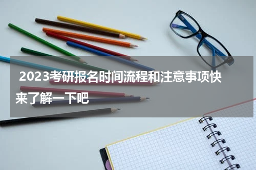  2023考研报名时间流程和注意事项快来了解一下吧