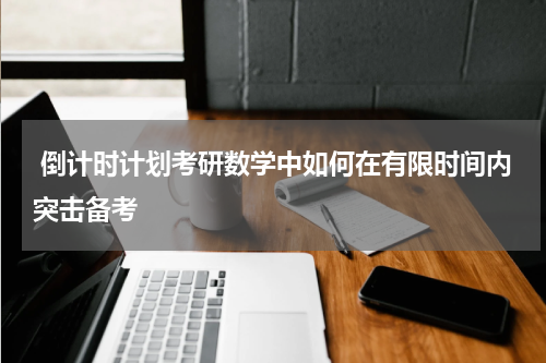 倒计时计划考研数学中如何在有限时间内突击备考