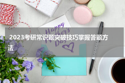  2023考研常识题突破技巧掌握答题方法