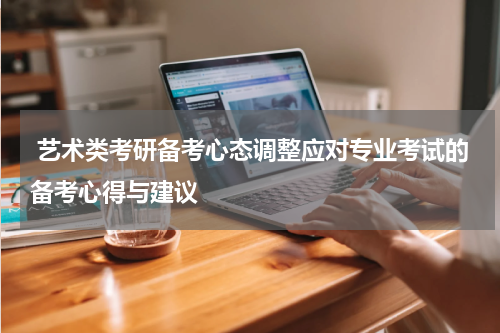  艺术类考研备考心态调整应对专业考试的备考心得与建议