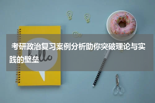  考研政治复习案例分析助你突破理论与实践的壁垒