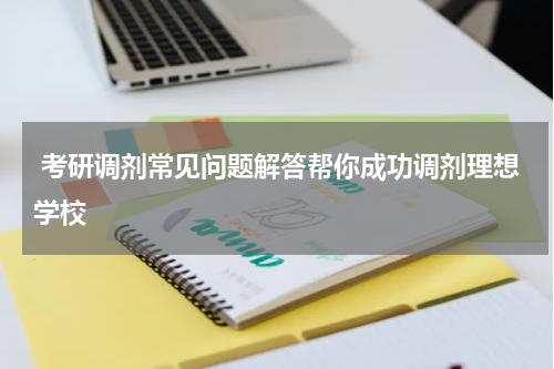  考研调剂常见问题解答帮你成功调剂理想学校