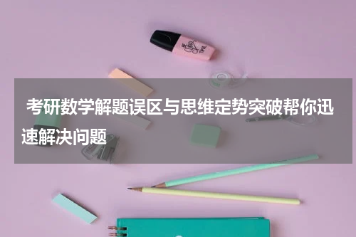  考研数学解题误区与思维定势突破帮你迅速解决问题