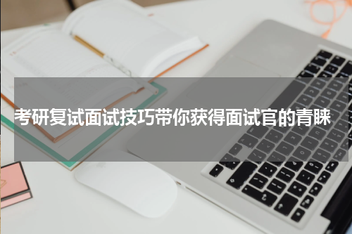  考研复试面试技巧带你获得面试官的青睐