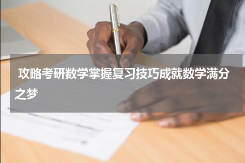  攻略考研数学掌握复习技巧成就数学满分之梦
