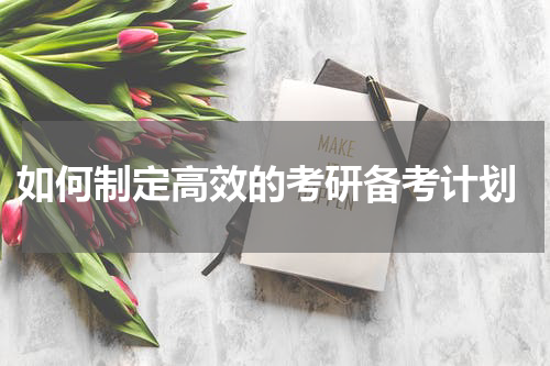  如何制定高效的考研备考计划