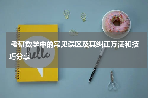  考研数学中的常见误区及其纠正方法和技巧分享