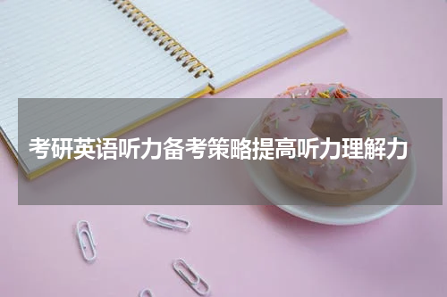  考研英语听力备考策略提高听力理解力