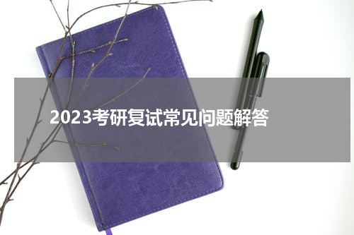  2023考研复试常见问题解答