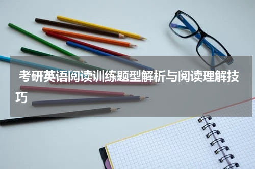  考研英语阅读训练题型解析与阅读理解技巧