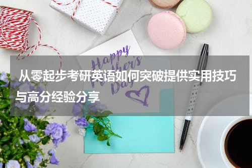  从零起步考研英语如何突破提供实用技巧与高分经验分享