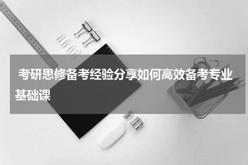  考研思修备考经验分享如何高效备考专业基础课