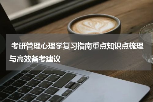  考研管理心理学复习指南重点知识点梳理与高效备考建议