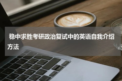  稳中求胜考研政治复试中的英语自我介绍方法