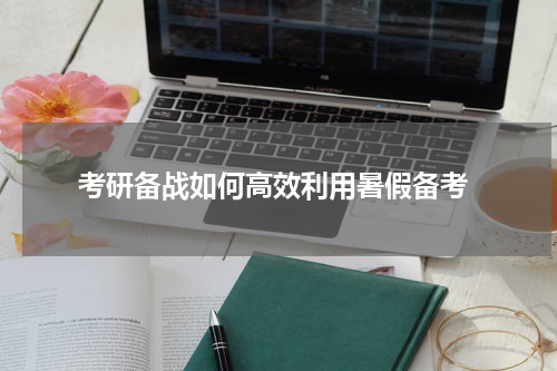  考研备战如何高效利用暑假备考