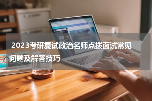  2023考研复试政治名师点拨面试常见问题及解答技巧